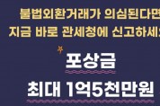 [관세청] 불법외환거래가 의심된다면 지금 바로 관세청에 신고하세요. 포상금 최대 1억 5천만원